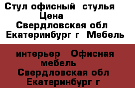 Стул офисный (стулья) › Цена ­ 450 - Свердловская обл., Екатеринбург г. Мебель, интерьер » Офисная мебель   . Свердловская обл.,Екатеринбург г.